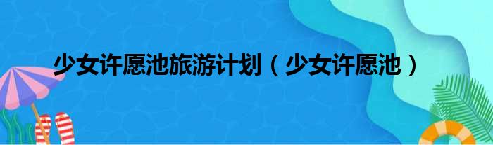 少女许愿池旅游计划（少女许愿池）