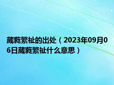 葳蕤繁祉的出处（2023年09月06日葳蕤繁祉什么意思）