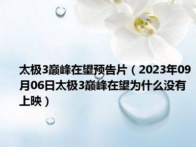 太极3巅峰在望预告片（2023年09月06日太极3巅峰在望为什么没有上映）