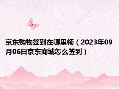 京东购物签到在哪里领（2023年09月06日京东商城怎么签到）