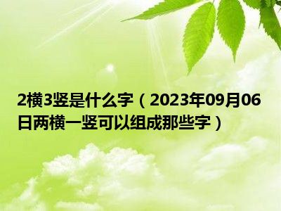 2横3竖是什么字（2023年09月06日两横一竖可以组成那些字）