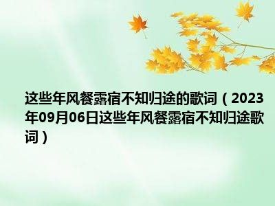 这些年风餐露宿不知归途的歌词（2023年09月06日这些年风餐露宿不知归途歌词）