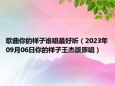 歌曲你的样子谁唱最好听（2023年09月06日你的样子王杰版原唱）