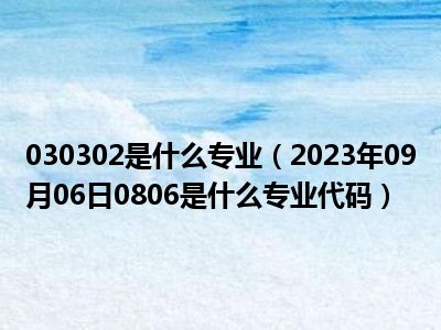 030302是什么专业（2023年09月06日0806是什么专业代码）