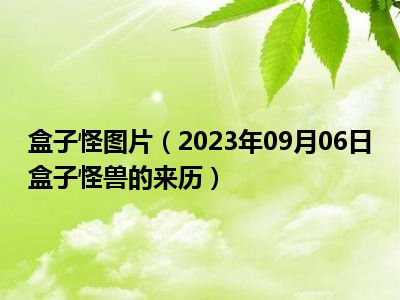 盒子怪图片（2023年09月06日盒子怪兽的来历）