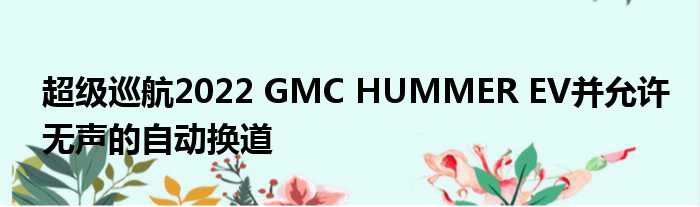 超级巡航2022 GMC HUMMER EV并允许无声的自动换道