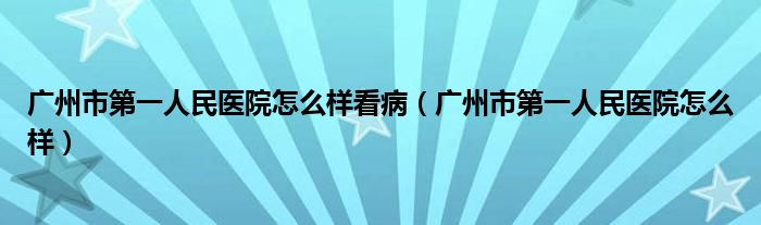  广州市第一人民医院怎么样看病（广州市第一人民医院怎么样）