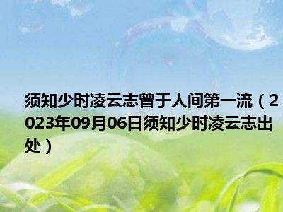 须知少时凌云志曾于人间第一流（2023年09月06日须知少时凌云志出处）