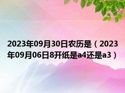 2023年09月30日农历是（2023年09月06日8开纸是a4还是a3）