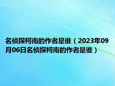 名侦探柯南的作者是谁（2023年09月06日名侦探柯南的作者是谁）