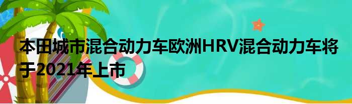 本田城市混合动力车欧洲HRV混合动力车将于2021年上市