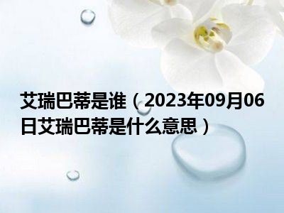 艾瑞巴蒂是谁（2023年09月06日艾瑞巴蒂是什么意思）