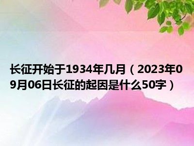 长征开始于1934年几月（2023年09月06日长征的起因是什么50字）