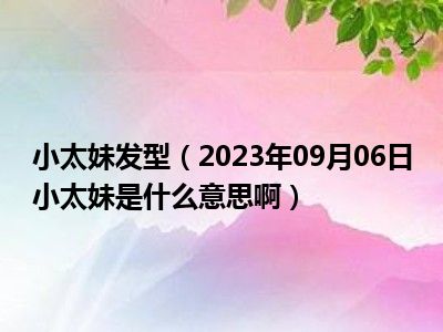 小太妹发型（2023年09月06日小太妹是什么意思啊）