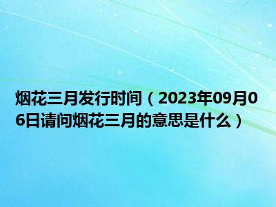 烟花三月发行时间（2023年09月06日请问烟花三月的意思是什么）