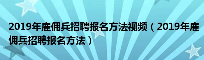  2019年雇佣兵招聘报名方法视频（2019年雇佣兵招聘报名方法）