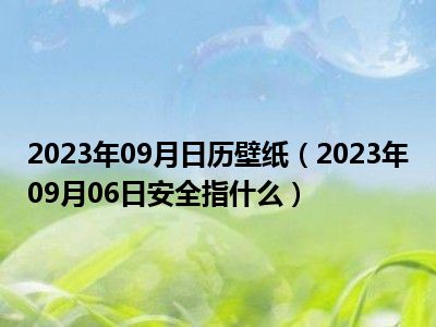 2023年09月日历壁纸（2023年09月06日安全指什么）