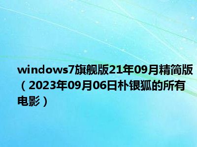 windows7旗舰版21年09月精简版（2023年09月06日朴银狐的所有电影）