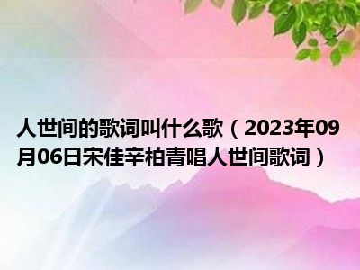 人世间的歌词叫什么歌（2023年09月06日宋佳辛柏青唱人世间歌词）