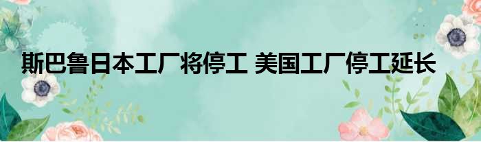 斯巴鲁日本工厂将停工 美国工厂停工延长