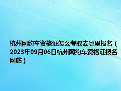 杭州网约车资格证怎么考取去哪里报名（2023年09月06日杭州网约车资格证报名网站）