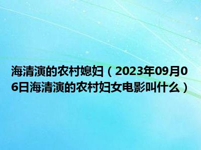 海清演的农村媳妇（2023年09月06日海清演的农村妇女电影叫什么）