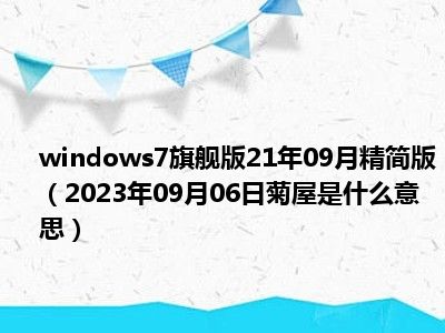 windows7旗舰版21年09月精简版（2023年09月06日菊屋是什么意思）