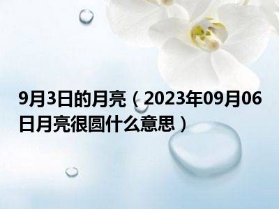 9月3日的月亮（2023年09月06日月亮很圆什么意思）