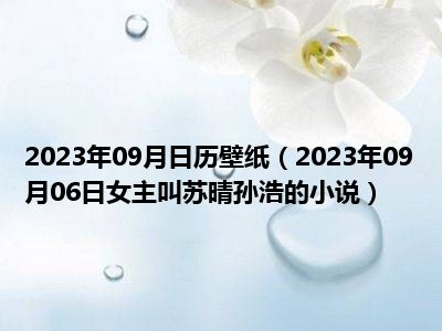 2023年09月日历壁纸（2023年09月06日女主叫苏晴孙浩的小说）