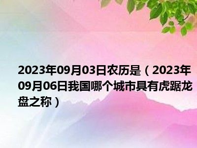 2023年09月03日农历是（2023年09月06日我国哪个城市具有虎踞龙盘之称）