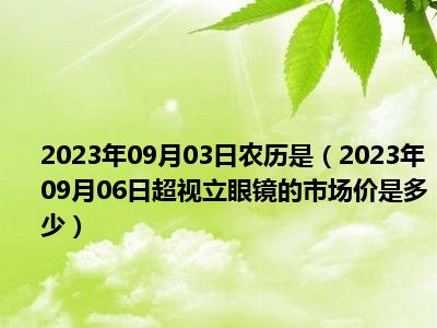 2023年09月03日农历是（2023年09月06日超视立眼镜的市场价是多少）