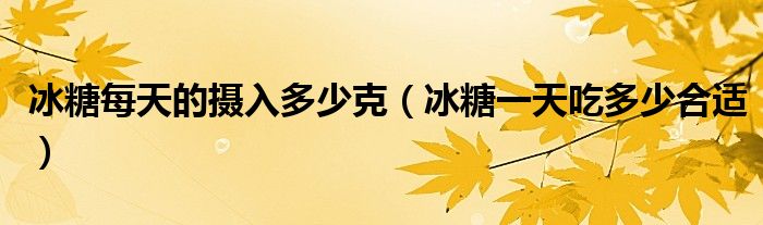  冰糖每天的摄入多少克（冰糖一天吃多少合适）