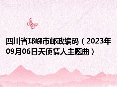 四川省邛崃市邮政编码（2023年09月06日天使情人主题曲）