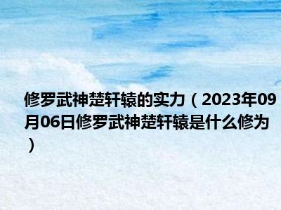 修罗武神楚轩辕的实力（2023年09月06日修罗武神楚轩辕是什么修为）