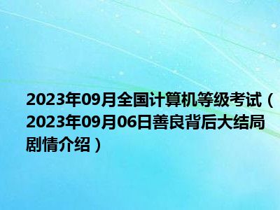 2023年09月全国计算机等级考试（2023年09月06日善良背后大结局剧情介绍）