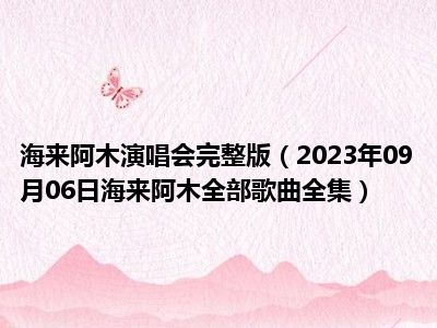 海来阿木演唱会完整版（2023年09月06日海来阿木全部歌曲全集）