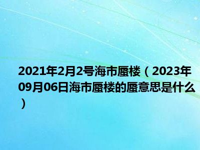 2021年2月2号海市蜃楼（2023年09月06日海市蜃楼的蜃意思是什么）