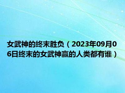 女武神的终末胜负（2023年09月06日终末的女武神赢的人类都有谁）