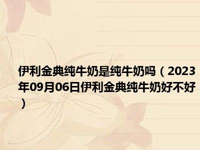 伊利金典纯牛奶是纯牛奶吗（2023年09月06日伊利金典纯牛奶好不好）