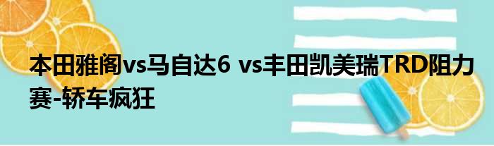 本田雅阁vs马自达6 vs丰田凯美瑞TRD阻力赛-轿车疯狂