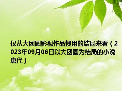 仅从大团圆影视作品惯用的结局来看（2023年09月06日以大团圆为结局的小说唐代）