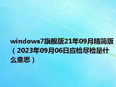 windows7旗舰版21年09月精简版（2023年09月06日应检尽检是什么意思）