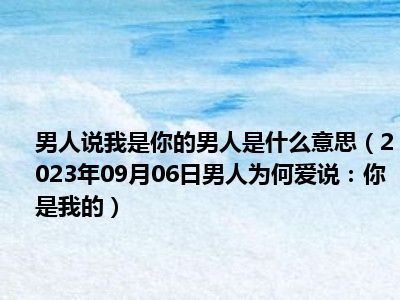 男人说我是你的男人是什么意思（2023年09月06日男人为何爱说：你是我的）