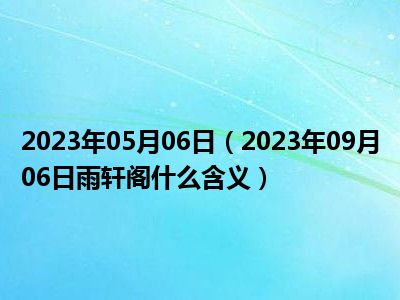 2023年05月06日（2023年09月06日雨轩阁什么含义）