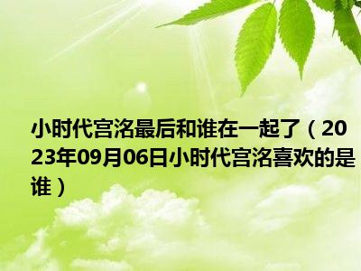 小时代宫洺最后和谁在一起了（2023年09月06日小时代宫洺喜欢的是谁）