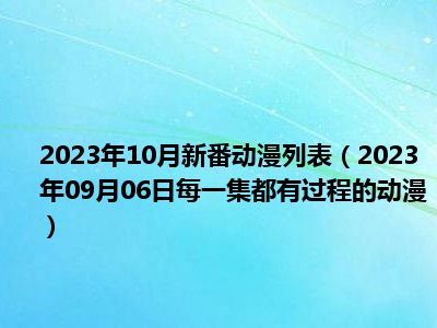 2023年10月新番动漫列表（2023年09月06日每一集都有过程的动漫）