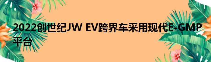 2022创世纪JW EV跨界车采用现代E-GMP平台