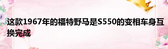 这款1967年的福特野马是S550的变相车身互换完成