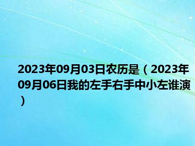 2023年09月03日农历是（2023年09月06日我的左手右手中小左谁演）