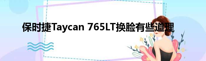 保时捷Taycan 765LT换脸有些道理